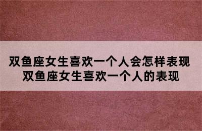 双鱼座女生喜欢一个人会怎样表现 双鱼座女生喜欢一个人的表现